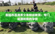 衡阳市蒸湘青少年特训教育：专门戒游戏瘾的学校