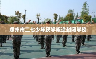 郑州市二七少年厌学叛逆封闭学校