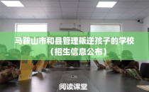 马鞍山市和县管理叛逆孩子的学校（招生信息公布）