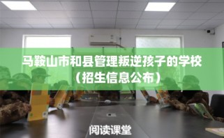 马鞍山市和县管理叛逆孩子的学校（招生信息公布）