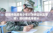 邵阳市北塔青少年行为矫正纠正学校：排行榜名单前十