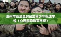 湖州市德清全封闭式青少年叛逆学校（心理疏导教育学校）