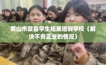 黄山市歙县学生拓展培训学校（解决不务正业的情况）