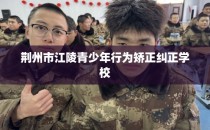 荆州市江陵青少年行为矫正纠正学校