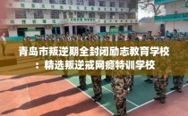 青岛市叛逆期全封闭励志教育学校：精选叛逆戒网瘾特训学校
