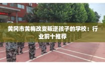黄冈市黄梅改变叛逆孩子的学校：行业前十推荐