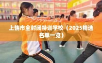 上饶市全封闭特训学校（2025精选名单一览）