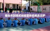 烟台市封闭式训练营排名精选出炉