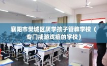 襄阳市樊城区厌学孩子管教学校（专门戒游戏瘾的学校）