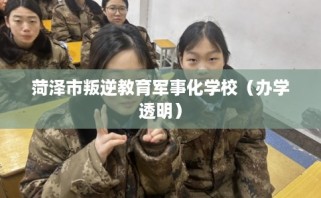 菏泽市叛逆教育军事化学校（办学透明）