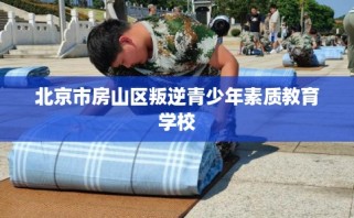 北京市房山区叛逆青少年素质教育学校