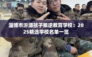 淄博市沂源孩子叛逆教育学校：2025精选学校名单一览