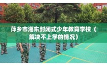 萍乡市湘东封闭式少年教育学校（解决不上学的情况）
