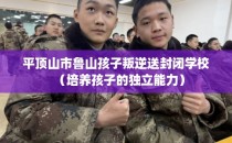 平顶山市鲁山孩子叛逆送封闭学校(培养孩子的独立能力)