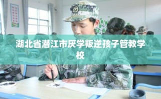 湖北省潜江市厌学叛逆孩子管教学校