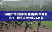 黄山市徽州戒网瘾全封闭军事特训学校：招生信息公布2025年