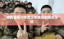 陕西省铜川市青少年叛逆封闭式学校