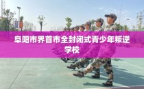 阜阳市界首市全封闭式青少年叛逆学校