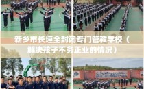 新乡市长垣全封闭专门管教学校（解决孩子不务正业的情况）