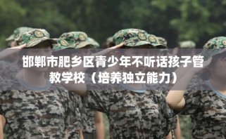 邯郸市肥乡区青少年不听话孩子管教学校（培养独立能力）