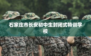 石家庄市长安初中生封闭式特训学校