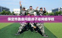 保定市蠡县问题孩子戒网瘾学校