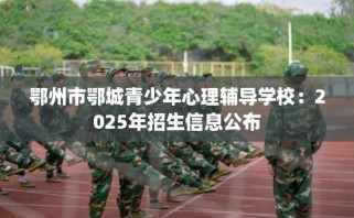 鄂州市鄂城青少年心理辅导学校：2025年招生信息公布