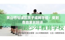 黄山市屯溪区孩子戒网学校：受到各地家长好评