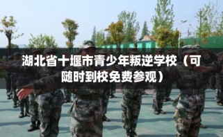 湖北省十堰市青少年叛逆学校（可随时到校免费参观）
