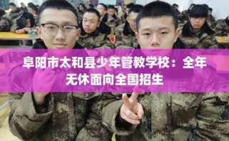 阜阳市太和县少年管教学校：全年无休面向全国招生