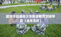 韶关市翁源青少年叛逆教育封闭学校（全年无休）