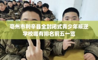 亳州市利辛县全封闭式青少年叛逆学校哪有排名前五一览