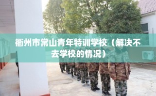 衢州市常山青年特训学校（解决不去学校的情况）