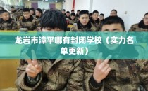 龙岩市漳平哪有封闭学校（实力名单更新）