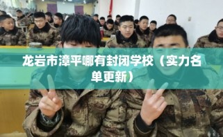 龙岩市漳平哪有封闭学校（实力名单更新）