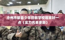 沧州市献县少年管教学校哪家好一点（实力名单更新）