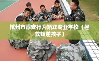 杭州市淳安行为矫正专业学校（拯救叛逆孩子）