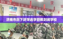 济南市历下厌学逃学管教封闭学校