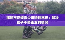 邯郸市正规青少年特训学校:解决孩子不务正业的情况
