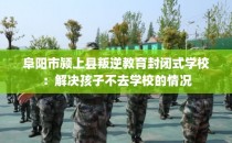 阜阳市颍上县叛逆教育封闭式学校：解决孩子不去学校的情况