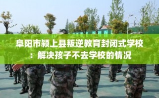 阜阳市颍上县叛逆教育封闭式学校：解决孩子不去学校的情况