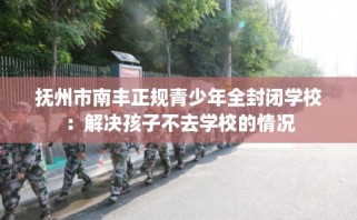 抚州市南丰正规青少年全封闭学校：解决孩子不去学校的情况
