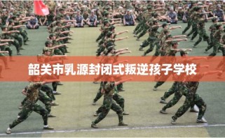 韶关市乳源封闭式叛逆孩子学校