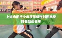 上海市闵行少年厌学叛逆封闭学校排名甄选名单