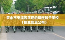 黄山市屯溪区正规的叛逆孩子学校（招生信息公布）