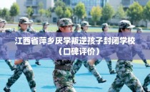 江西省萍乡厌学叛逆孩子封闭学校(口碑评价)