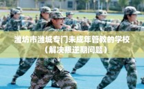 潍坊市潍城专门未成年管教的学校（解决叛逆期问题）