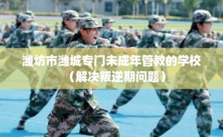 潍坊市潍城专门未成年管教的学校（解决叛逆期问题）
