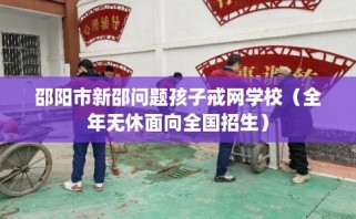 邵阳市新邵问题孩子戒网学校（全年无休面向全国招生）