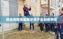 邢台市隆尧县叛逆孩子全封闭学校